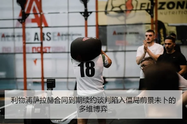 利物浦萨拉赫合同到期续约谈判陷入僵局前景未卜的多维博弈